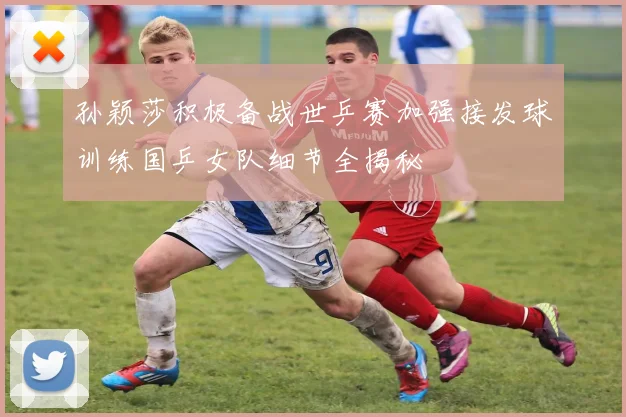 孙颖莎积极备战世乒赛加强接发球训练国乒女队细节全揭秘