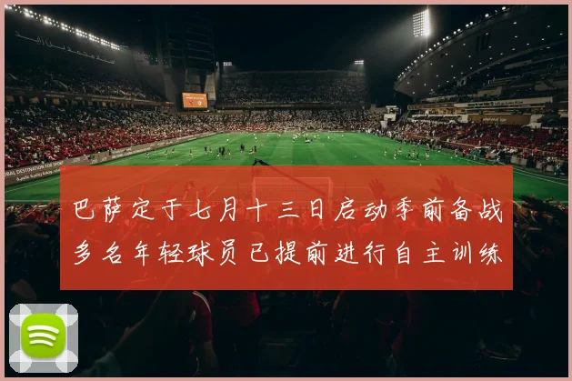 巴萨定于七月十三日启动季前备战多名年轻球员已提前进行自主训练