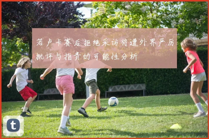 若卢卡赛后拒绝采访将遭外界严厉批评与指责的可能性分析