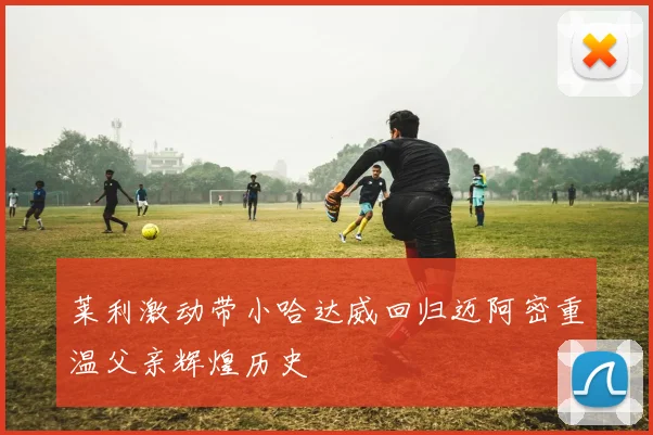 莱利激动带小哈达威回归迈阿密重温父亲辉煌历史