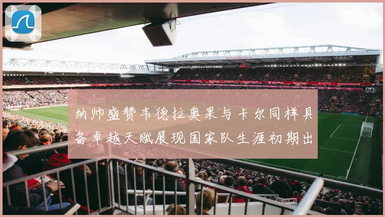 纳帅盛赞韦德拉奥果与卡尔同样具备卓越天赋展现国家队生涯初期出色表现