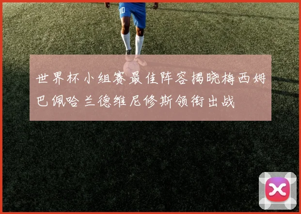 世界杯小组赛最佳阵容揭晓梅西姆巴佩哈兰德维尼修斯领衔出战