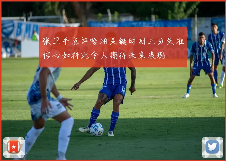 张卫平点评哈珀关键时刻三分失准信心如科比令人期待未来表现