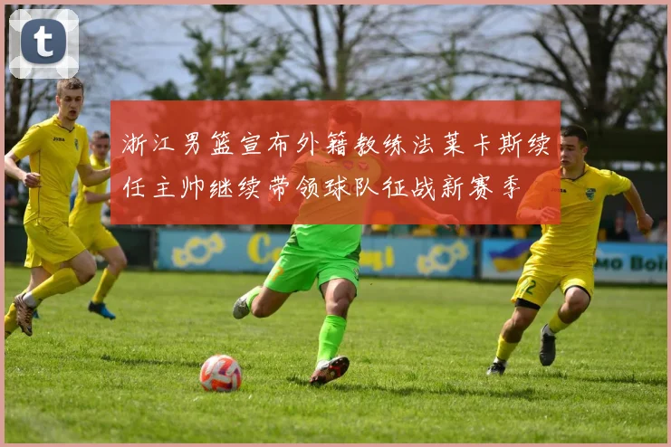 浙江男篮宣布外籍教练法莱卡斯续任主帅继续带领球队征战新赛季