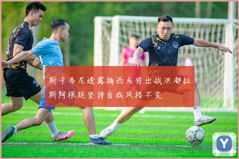 斯卡洛尼透露梅西或将出战洪都拉斯阿根廷坚持自我风格不变