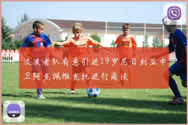 流浪者队有意引进19岁尼日利亚中卫阿克佩维克托进行商谈